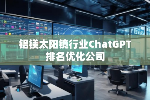 鋁鎂太陽鏡行業(yè)ChatGPT排名優(yōu)化公司