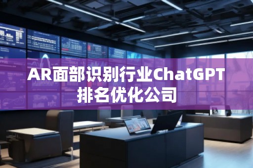 AR面部識別行業(yè)ChatGPT排名優(yōu)化公司