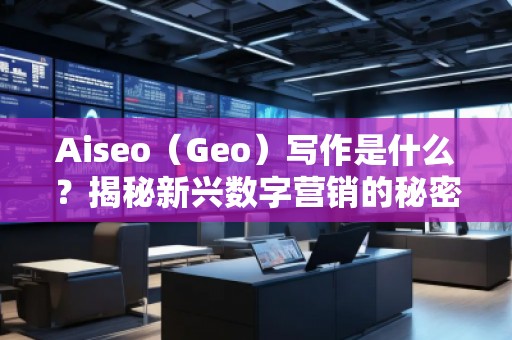 Aiseo（Geo）寫作是什么？揭秘新興數(shù)字營銷的秘密武器