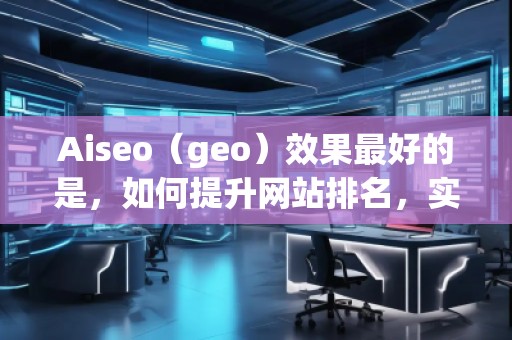 Aiseo（geo）效果最好的是，如何提升網(wǎng)站排名，實(shí)現(xiàn)流量飆升？