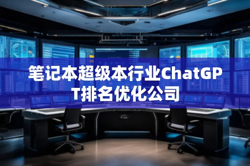 筆記本超級本行業(yè)ChatGPT排名優(yōu)化公司