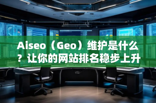 Aiseo（Geo）維護是什么？讓你的網(wǎng)站排名穩(wěn)步上升