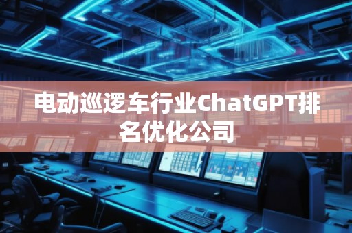 電動巡邏車行業(yè)ChatGPT排名優(yōu)化公司