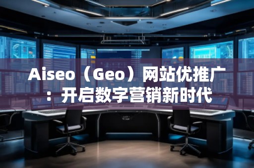 Aiseo（Geo）網(wǎng)站優(yōu)推廣：開啟數(shù)字營銷新時(shí)代