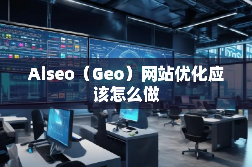 Aiseo（Geo）網(wǎng)站優(yōu)化應(yīng)該怎么做