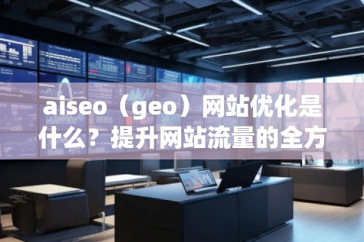 aiseo（geo）網(wǎng)站優(yōu)化是什么？提升網(wǎng)站流量的全方位策略解析