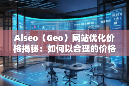 Aiseo（Geo）網(wǎng)站優(yōu)化價格揭秘：如何以合理的價格獲得卓越的SEO效果
