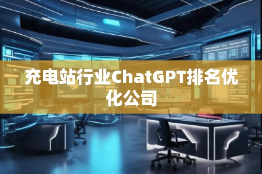 充電站行業(yè)ChatGPT排名優(yōu)化公司