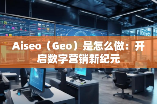 Aiseo（Geo）是怎么做：開啟數(shù)字營銷新紀元
