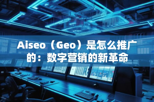 Aiseo（Geo）是怎么推廣的：數(shù)字營(yíng)銷(xiāo)的新革命