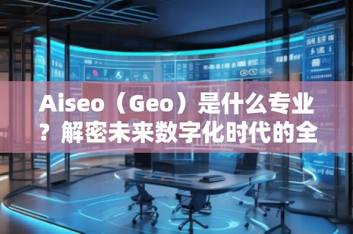 Aiseo（Geo）是什么專業(yè)？解密未來數(shù)字化時(shí)代的全新學(xué)科