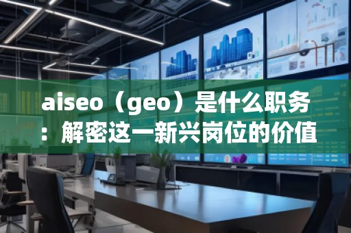 aiseo（geo）是什么職務(wù)：解密這一新興崗位的價值與前景