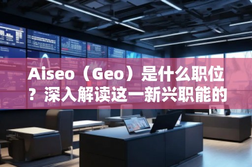 Aiseo（Geo）是什么職位？深入解讀這一新興職能的前景與挑戰(zhàn)