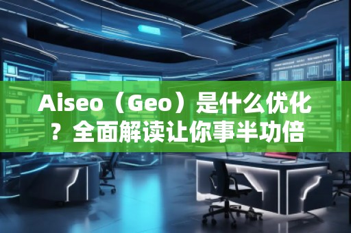 Aiseo（Geo）是什么優(yōu)化？全面解讀讓你事半功倍