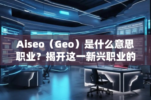Aiseo（Geo）是什么意思職業(yè)？揭開這一新興職業(yè)的神秘面紗