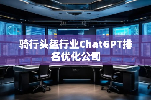 騎行頭盔行業(yè)ChatGPT排名優(yōu)化公司