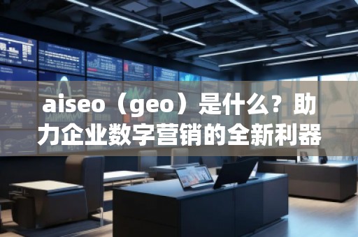 aiseo（geo）是什么？助力企業(yè)數(shù)字營(yíng)銷的全新利器