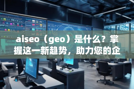 aiseo（geo）是什么？掌握這一新趨勢(shì)，助力您的企業(yè)飛躍成功！