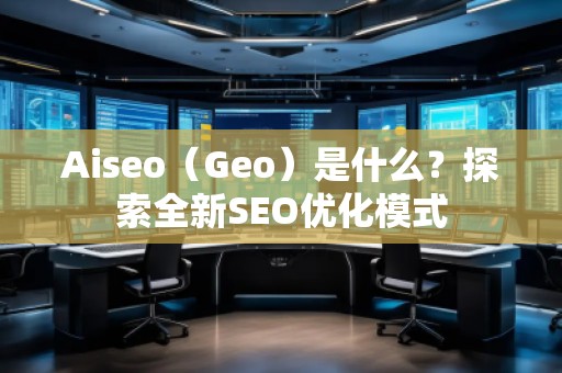 Aiseo（Geo）是什么？探索全新SEO優(yōu)化模式