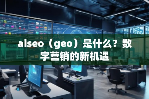 aiseo（geo）是什么？數(shù)字營銷的新機遇
