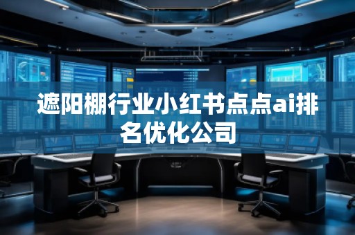 遮陽(yáng)棚行業(yè)小紅書點(diǎn)點(diǎn)ai排名優(yōu)化公司
