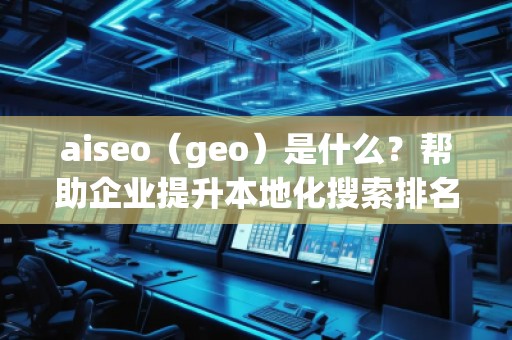 aiseo（geo）是什么？幫助企業(yè)提升本地化搜索排名的必備工具