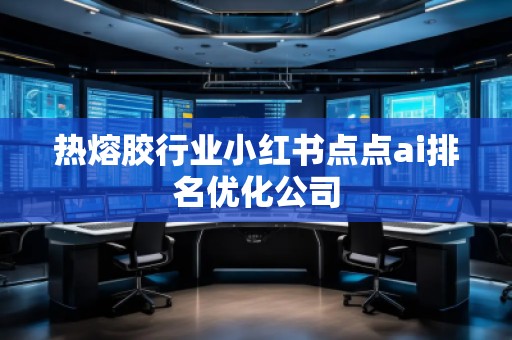 熱熔膠行業(yè)小紅書點(diǎn)點(diǎn)ai排名優(yōu)化公司