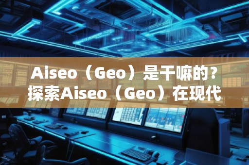 Aiseo（Geo）是干嘛的？探索Aiseo（Geo）在現(xiàn)代互聯(lián)網(wǎng)中的巨大潛力