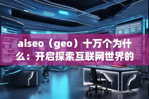 aiseo（geo）十萬個為什么：開啟探索互聯(lián)網(wǎng)世界的全新方式