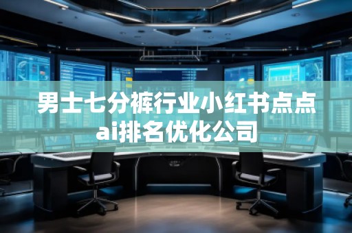 男士七分褲行業(yè)小紅書點點ai排名優(yōu)化公司