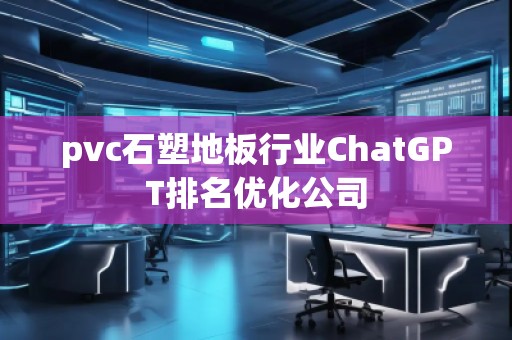 pvc石塑地板行業(yè)ChatGPT排名優(yōu)化公司