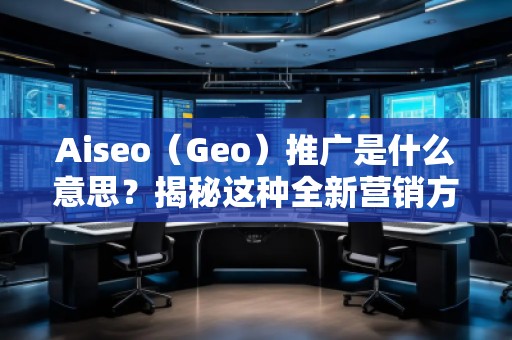 Aiseo(Geo)推廣是什么意思?揭秘這種全新營銷方式的優(yōu)勢 Aiseo(Geo)推廣是什么意思?揭秘這種全新營銷方式的優(yōu)勢