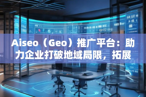 Aiseo（Geo）推廣平臺(tái)：助力企業(yè)打破地域局限，拓展全球市場