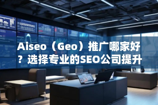 Aiseo（Geo）推廣哪家好？選擇專業(yè)的SEO公司提升您的網(wǎng)站流量與排名
