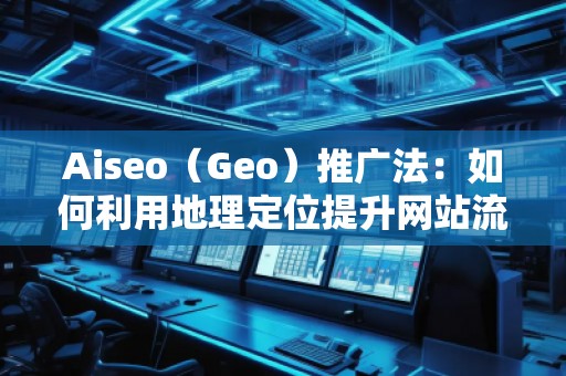 Aiseo（Geo）推廣法：如何利用地理定位提升網(wǎng)站流量