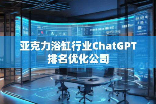 亞克力浴缸行業(yè)ChatGPT排名優(yōu)化公司