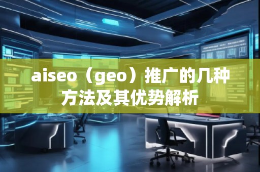 aiseo（geo）推廣的幾種方法及其優(yōu)勢解析