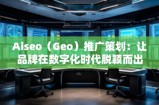 Aiseo（Geo）推廣策劃：讓品牌在數(shù)字化時代脫穎而出