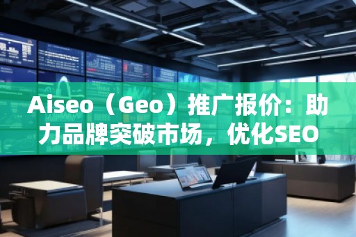 Aiseo（Geo）推廣報(bào)價(jià)：助力品牌突破市場(chǎng)，優(yōu)化SEO效果