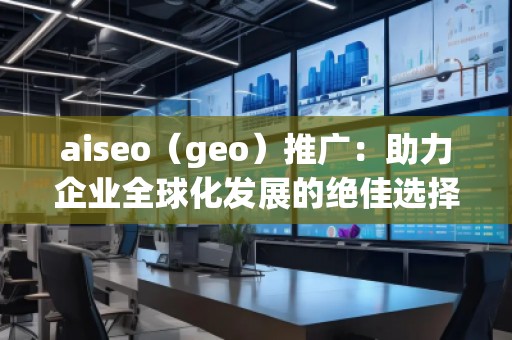 aiseo（geo）推廣：助力企業(yè)全球化發(fā)展的絕佳選擇