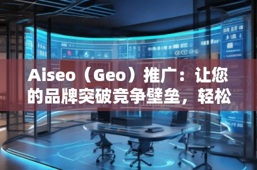 Aiseo（Geo）推廣：讓您的品牌突破競爭壁壘，輕松引領(lǐng)市場潮流