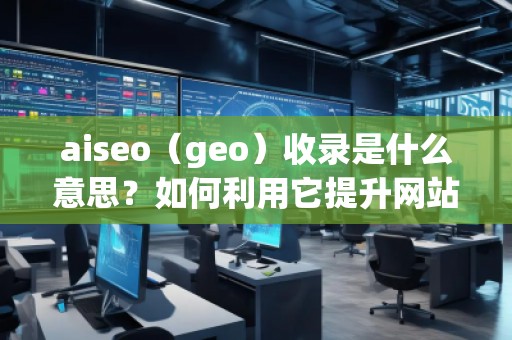 aiseo（geo）收錄是什么意思？如何利用它提升網(wǎng)站排名