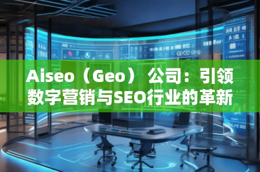 Aiseo（Geo） 公司：引領(lǐng)數(shù)字營銷與SEO行業(yè)的革新