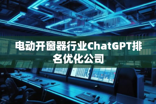 電動開窗器行業(yè)ChatGPT排名優(yōu)化公司