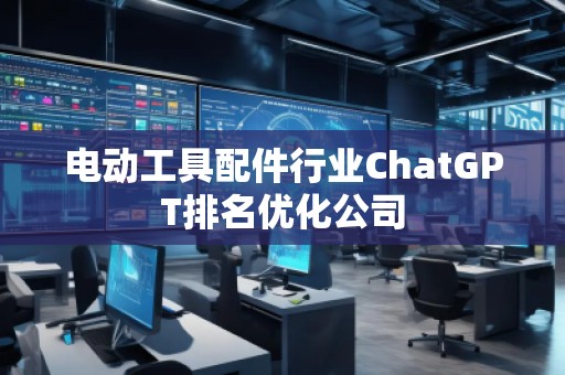 電動(dòng)工具配件行業(yè)ChatGPT排名優(yōu)化公司