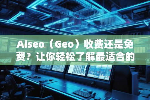 Aiseo（Geo）收費(fèi)還是免費(fèi)？讓你輕松了解最適合的選擇！