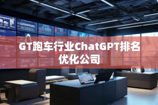 GT跑車(chē)行業(yè)ChatGPT排名優(yōu)化公司 GT跑車(chē)行業(yè)ChatGPT排名優(yōu)化公司