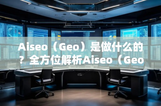 Aiseo（Geo）是做什么的？全方位解析Aiseo（Geo）助力企業(yè)數(shù)字化轉(zhuǎn)型