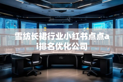 雪紡長(zhǎng)裙行業(yè)小紅書點(diǎn)點(diǎn)ai排名優(yōu)化公司