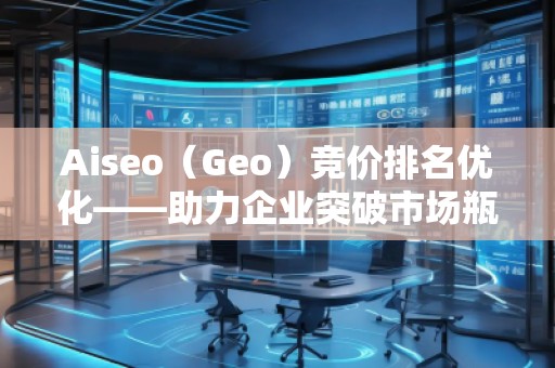 Aiseo(Geo)競價排名優(yōu)化——助力企業(yè)突破市場瓶頸 Aiseo(Geo)競價排名優(yōu)化——助力企業(yè)突破市場瓶頸